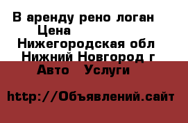 В аренду рено логан  › Цена ­ 55 006 000 - Нижегородская обл., Нижний Новгород г. Авто » Услуги   